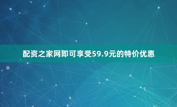 配资之家网即可享受59.9元的特价优惠