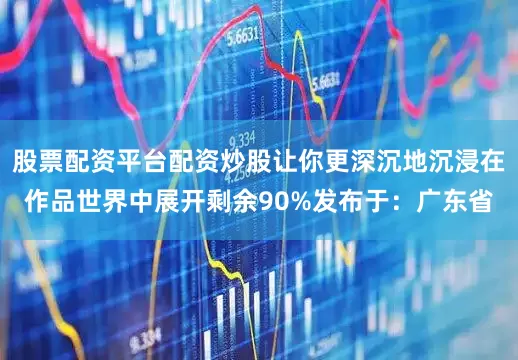 股票配资平台配资炒股让你更深沉地沉浸在作品世界中展开剩余90%发布于：广东省