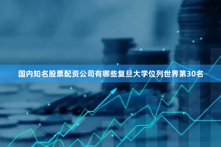 国内知名股票配资公司有哪些复旦大学位列世界第30名