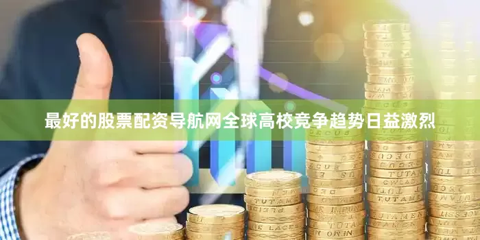 最好的股票配资导航网全球高校竞争趋势日益激烈