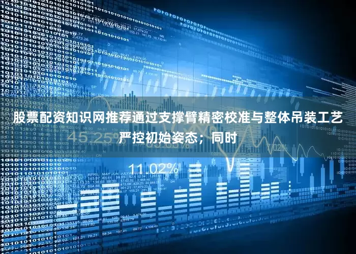 股票配资知识网推荐通过支撑臂精密校准与整体吊装工艺严控初始姿态；同时