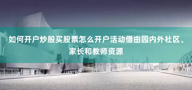 如何开户炒股买股票怎么开户活动借由园内外社区、家长和教师资源