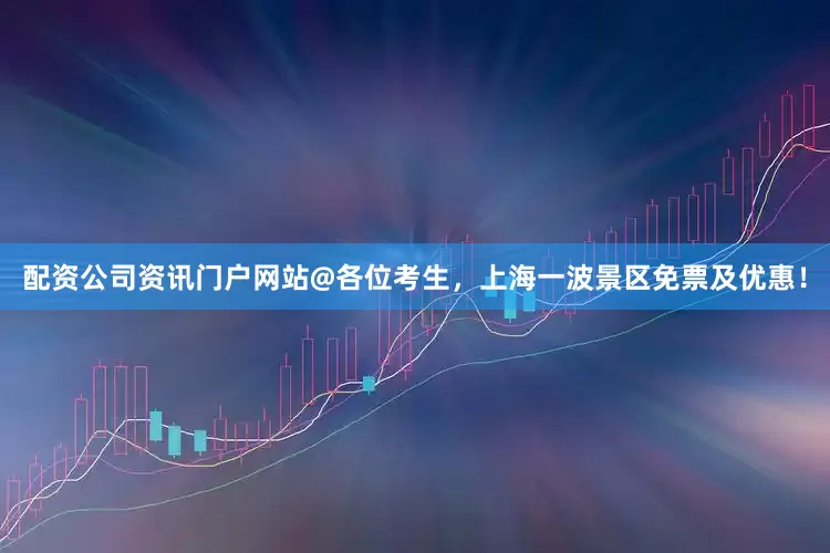 配资公司资讯门户网站@各位考生，上海一波景区免票及优惠！