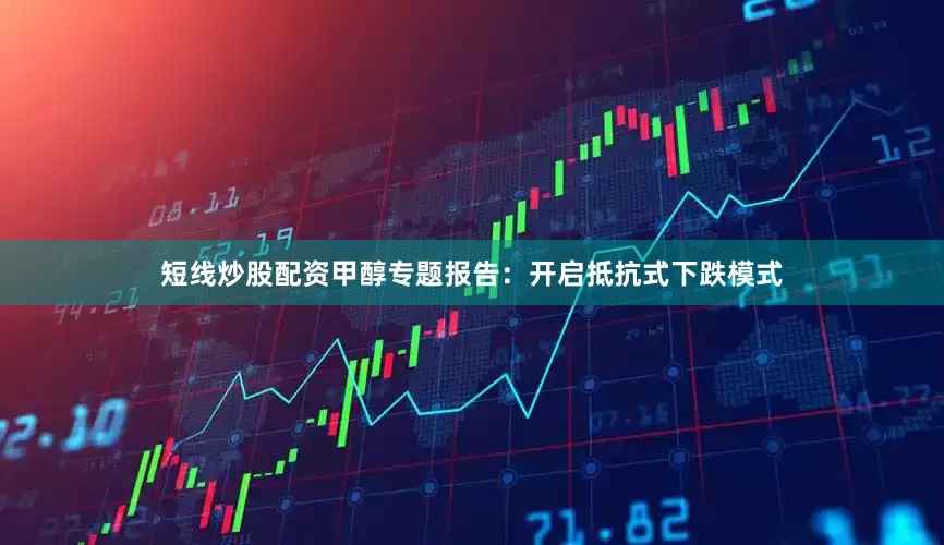 短线炒股配资甲醇专题报告：开启抵抗式下跌模式