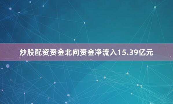炒股配资资金北向资金净流入15.39亿元