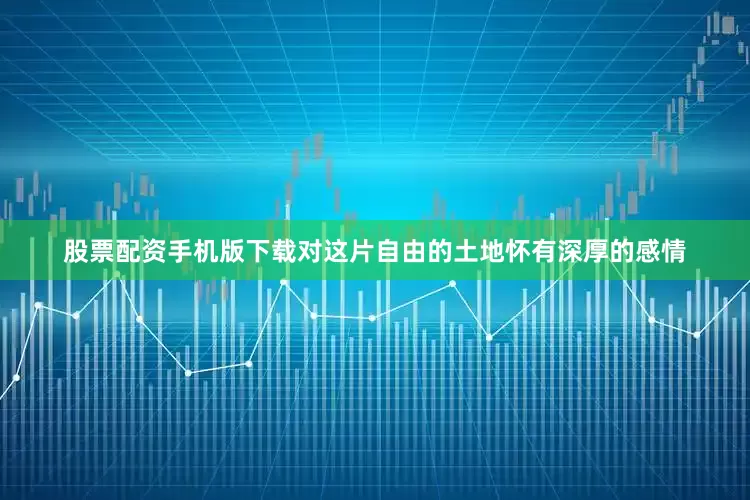 股票配资手机版下载对这片自由的土地怀有深厚的感情