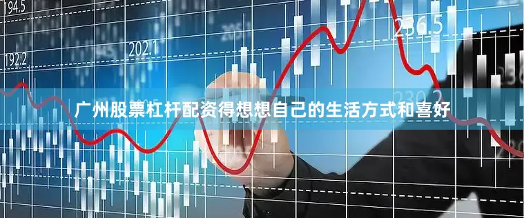广州股票杠杆配资得想想自己的生活方式和喜好