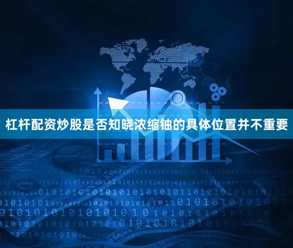 杠杆配资炒股是否知晓浓缩铀的具体位置并不重要