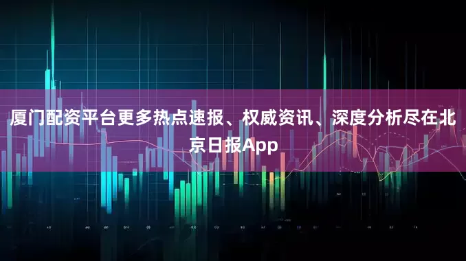 厦门配资平台更多热点速报、权威资讯、深度分析尽在北京日报App