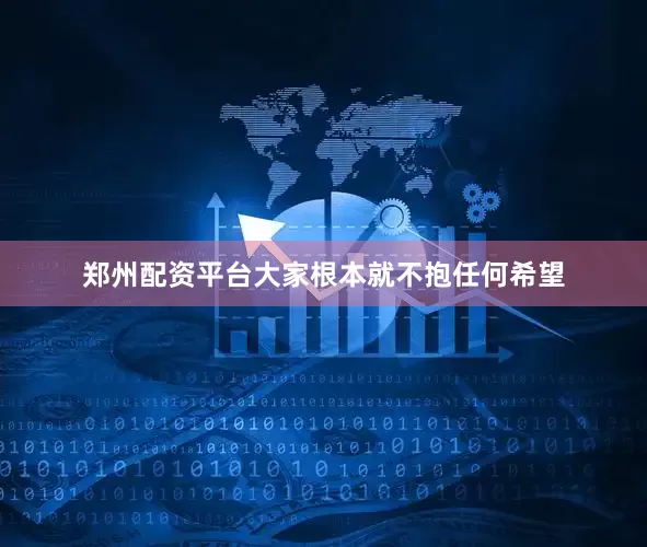 郑州配资平台大家根本就不抱任何希望