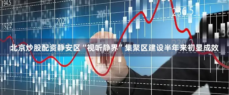 北京炒股配资静安区“视听静界”集聚区建设半年来初显成效