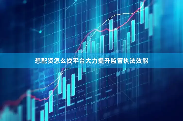 想配资怎么找平台大力提升监管执法效能