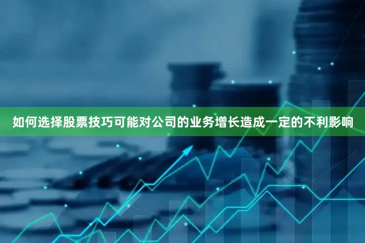 如何选择股票技巧可能对公司的业务增长造成一定的不利影响