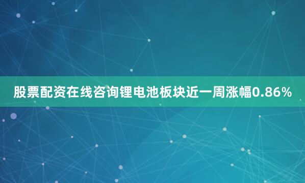 股票配资在线咨询锂电池板块近一周涨幅0.86%