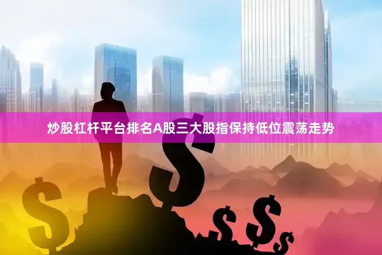 炒股杠杆平台排名A股三大股指保持低位震荡走势