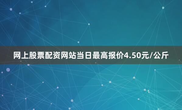 网上股票配资网站当日最高报价4.50元/公斤