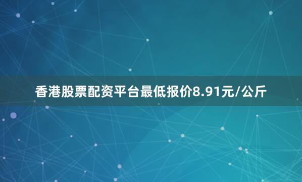 香港股票配资平台最低报价8.91元/公斤
