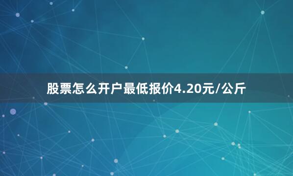 股票怎么开户最低报价4.20元/公斤
