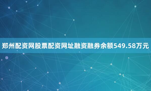 郑州配资网股票配资网址融资融券余额549.58万元