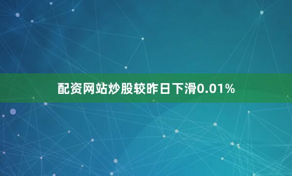 配资网站炒股较昨日下滑0.01%