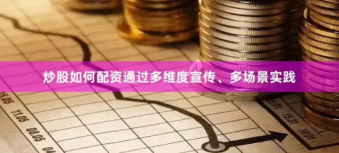 炒股如何配资通过多维度宣传、多场景实践
