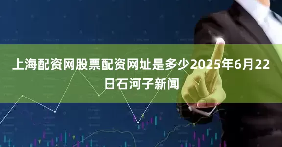 上海配资网股票配资网址是多少2025年6月22日石河子新闻