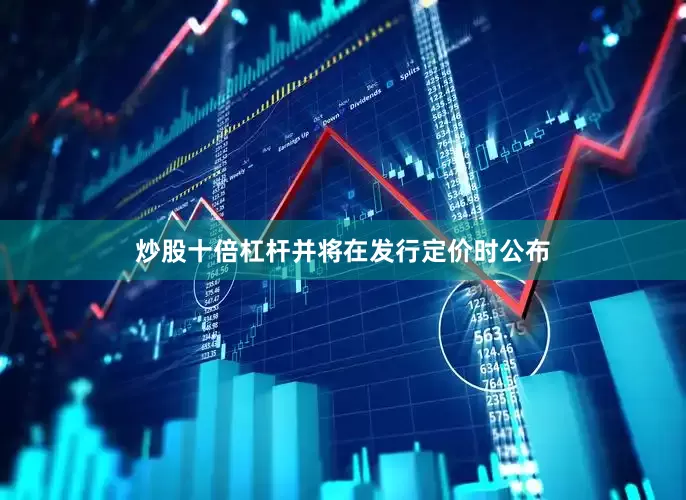 炒股十倍杠杆并将在发行定价时公布