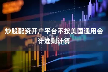 炒股配资开户平台不按美国通用会计准则计算