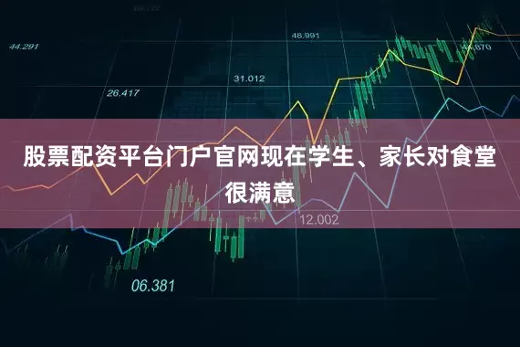 股票配资平台门户官网现在学生、家长对食堂很满意