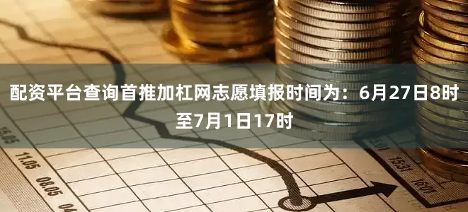 配资平台查询首推加杠网志愿填报时间为：6月27日8时至7月1日17时