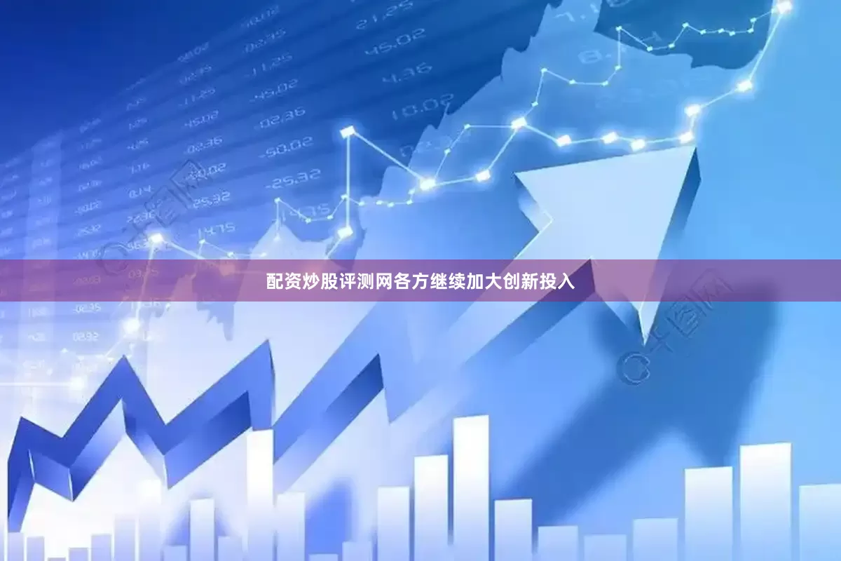 配资炒股评测网各方继续加大创新投入