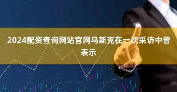 2024配资查询网站官网马斯克在一次采访中曾表示