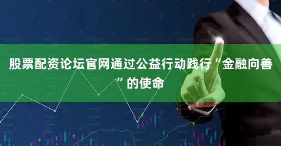 股票配资论坛官网通过公益行动践行“金融向善”的使命