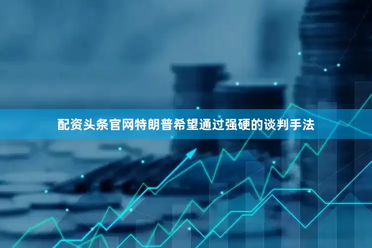 配资头条官网特朗普希望通过强硬的谈判手法