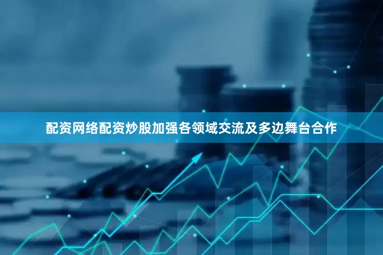 配资网络配资炒股加强各领域交流及多边舞台合作