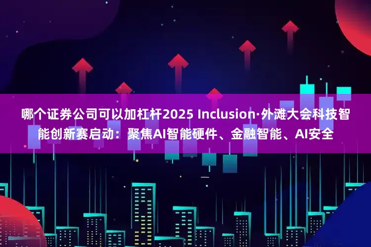 哪个证券公司可以加杠杆2025 Inclusion·外滩大会科技智能创新赛启动：聚焦AI智能硬件、金融智能、AI安全