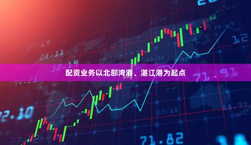 配资业务以北部湾港、湛江港为起点