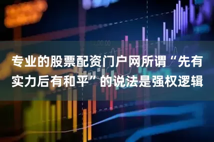 专业的股票配资门户网所谓“先有实力后有和平”的说法是强权逻辑
