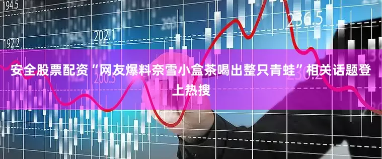 安全股票配资“网友爆料奈雪小盒茶喝出整只青蛙”相关话题登上热搜
