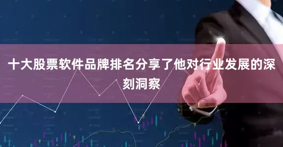 十大股票软件品牌排名分享了他对行业发展的深刻洞察