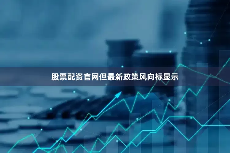 股票配资官网但最新政策风向标显示