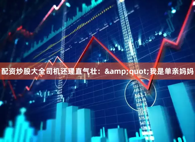 配资炒股大全司机还理直气壮：&quot;我是单亲妈妈