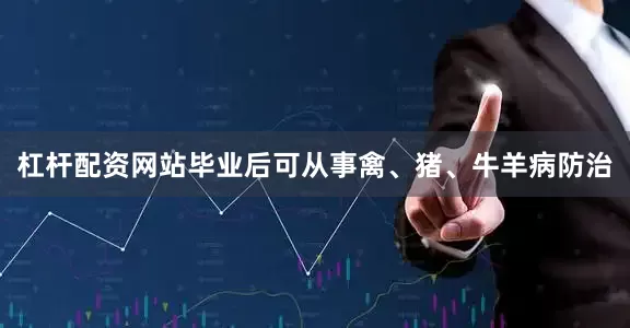 杠杆配资网站毕业后可从事禽、猪、牛羊病防治