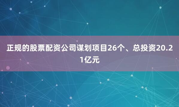 正规的股票配资公司谋划项目26个、总投资20.21亿元