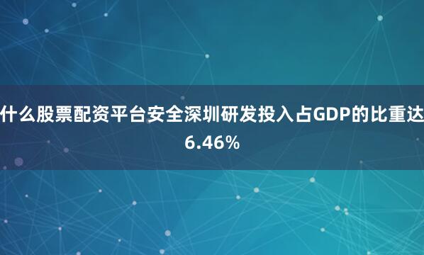 什么股票配资平台安全深圳研发投入占GDP的比重达6.46%