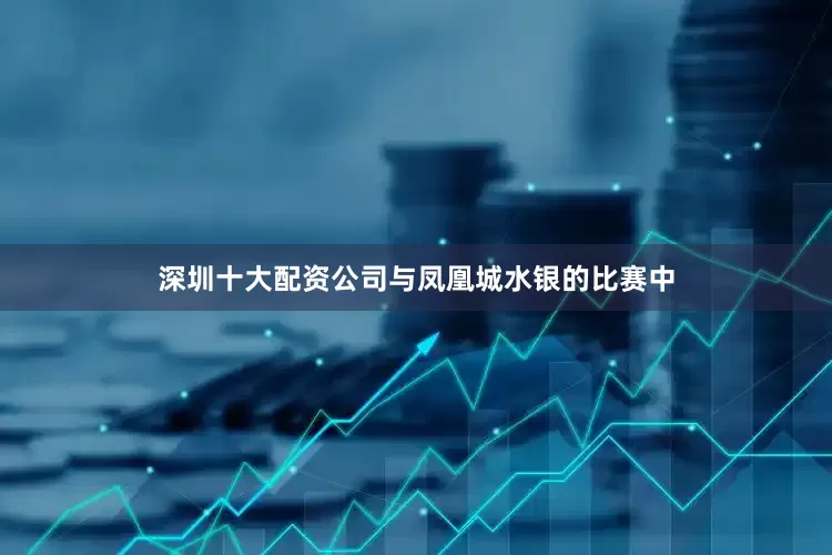 深圳十大配资公司与凤凰城水银的比赛中
