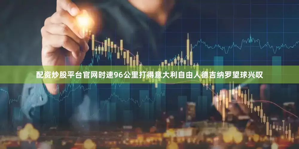 配资炒股平台官网时速96公里打得意大利自由人德吉纳罗望球兴叹