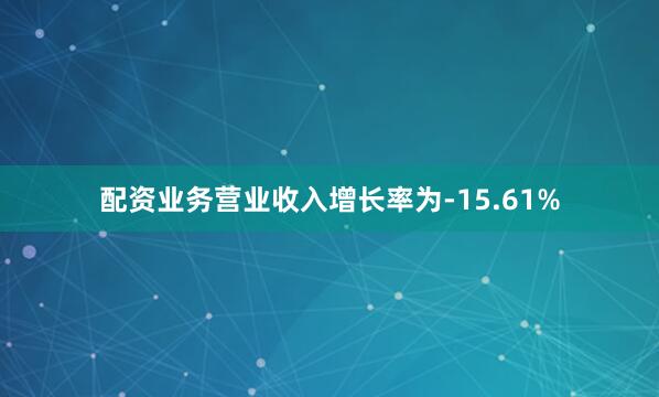 配资业务营业收入增长率为-15.61%