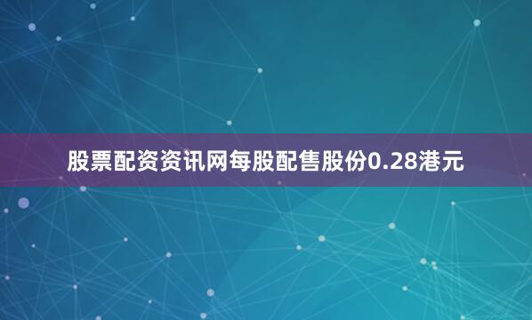 股票配资资讯网每股配售股份0.28港元