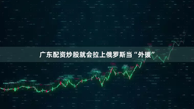 广东配资炒股就会拉上俄罗斯当“外援”
